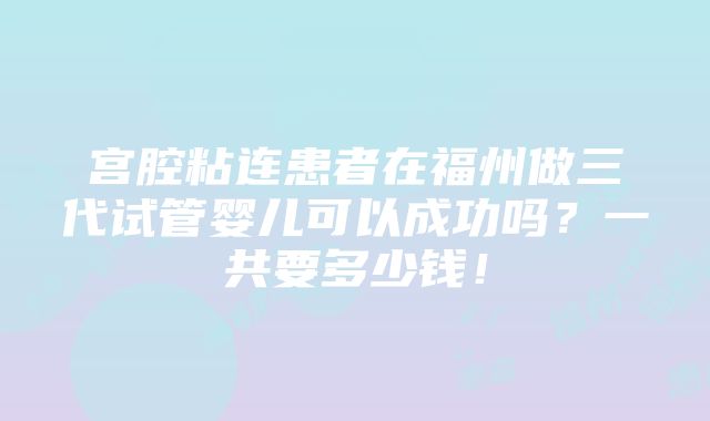 宫腔粘连患者在福州做三代试管婴儿可以成功吗？一共要多少钱！