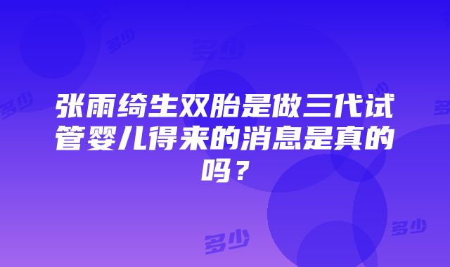 张雨绮生双胎是做三代试管婴儿得来的消息是真的吗？