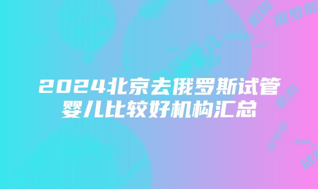 2024北京去俄罗斯试管婴儿比较好机构汇总