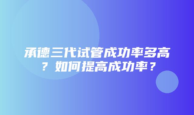 承德三代试管成功率多高？如何提高成功率？