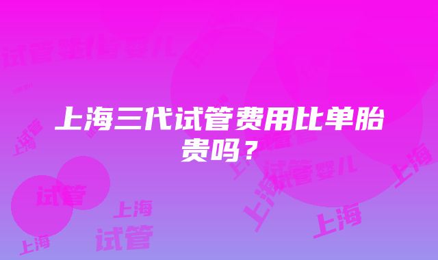 上海三代试管费用比单胎贵吗？