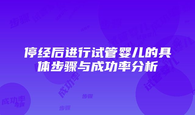 停经后进行试管婴儿的具体步骤与成功率分析