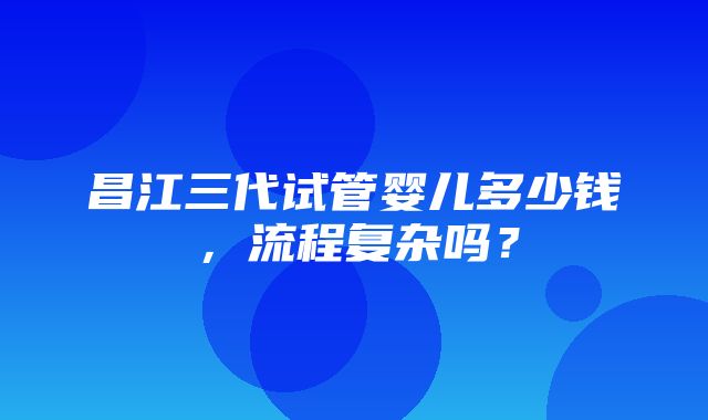 昌江三代试管婴儿多少钱，流程复杂吗？