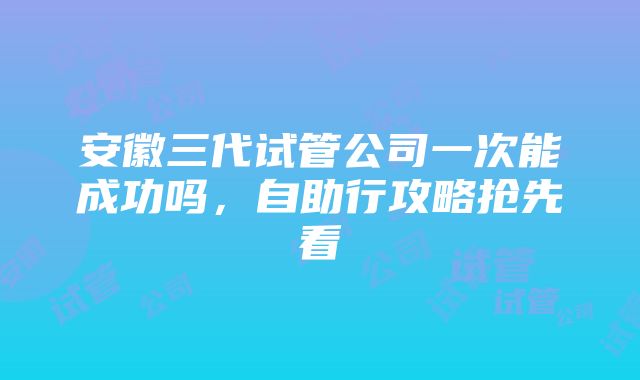 安徽三代试管公司一次能成功吗，自助行攻略抢先看