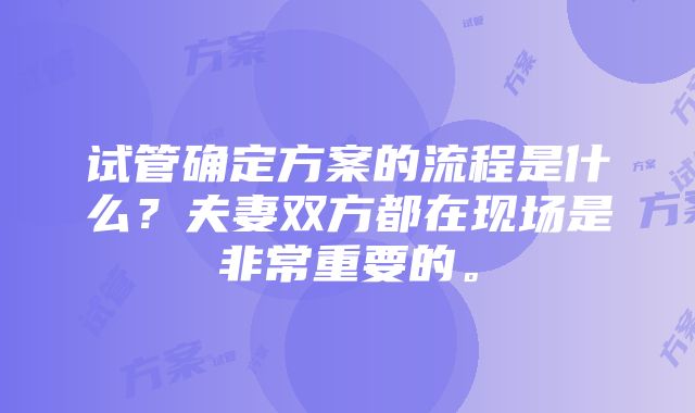 试管确定方案的流程是什么？夫妻双方都在现场是非常重要的。