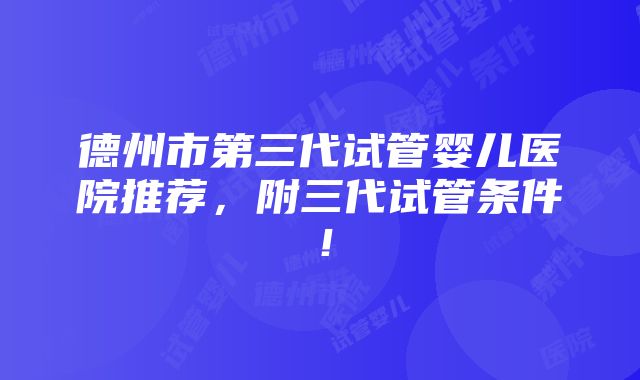 德州市第三代试管婴儿医院推荐，附三代试管条件！