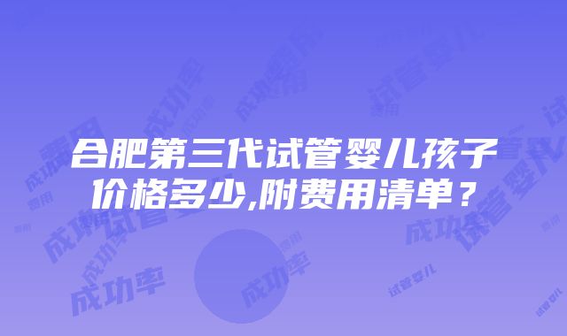 合肥第三代试管婴儿孩子价格多少,附费用清单？