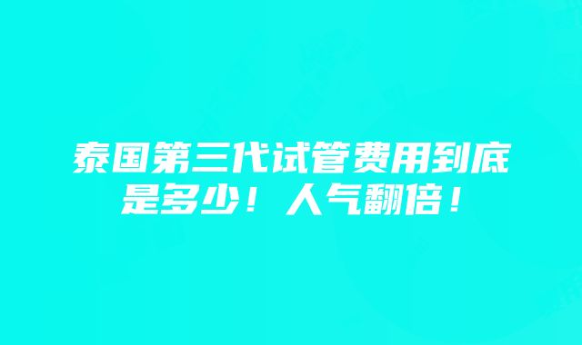 泰国第三代试管费用到底是多少！人气翻倍！