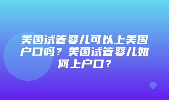 美国试管婴儿可以上美国户口吗？美国试管婴儿如何上户口？