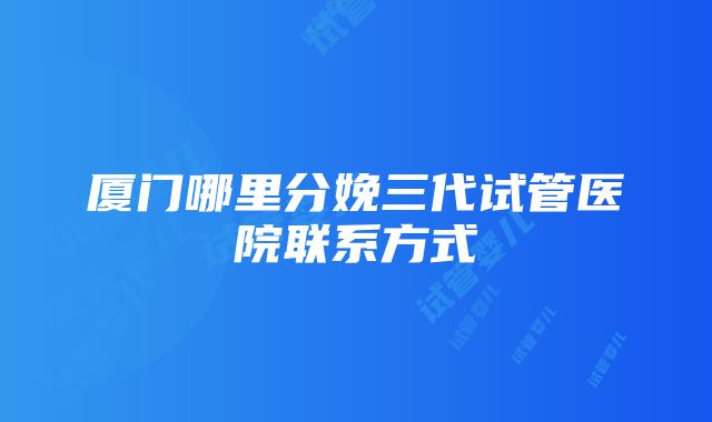 厦门哪里分娩三代试管医院联系方式