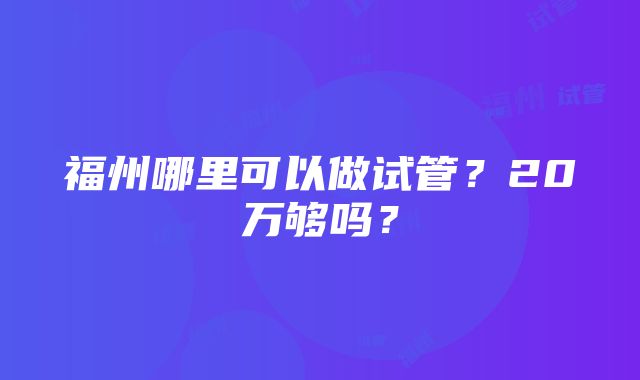 福州哪里可以做试管？20万够吗？