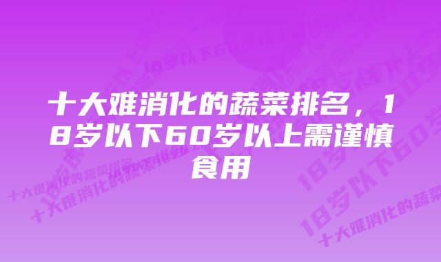 十大难消化的蔬菜排名，18岁以下60岁以上需谨慎食用