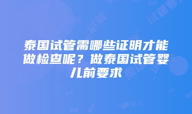 泰国试管需哪些证明才能做检查呢？做泰国试管婴儿前要求