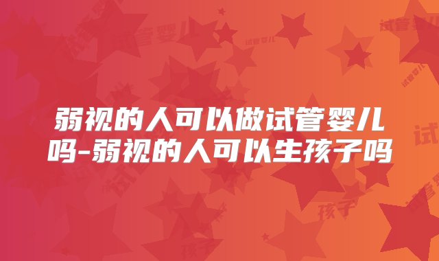 弱视的人可以做试管婴儿吗-弱视的人可以生孩子吗