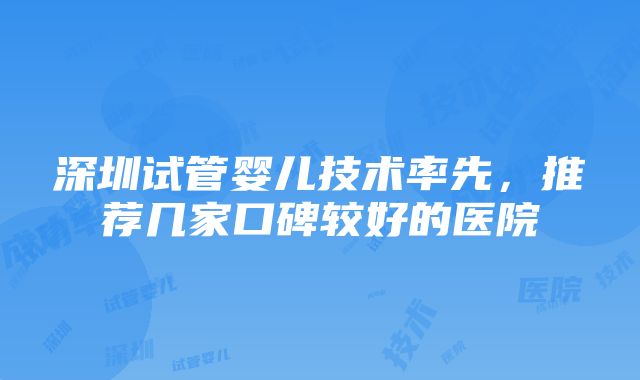 深圳试管婴儿技术率先，推荐几家口碑较好的医院