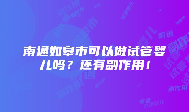 南通如皋市可以做试管婴儿吗？还有副作用！