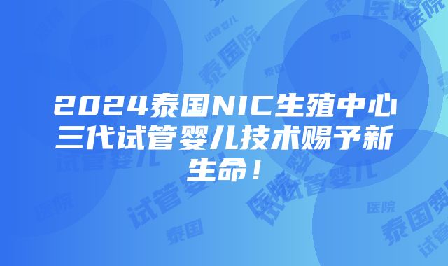 2024泰国NIC生殖中心三代试管婴儿技术赐予新生命！