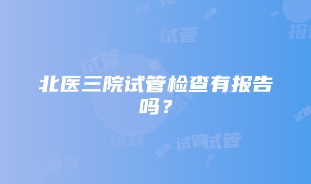 北医三院试管检查有报告吗？