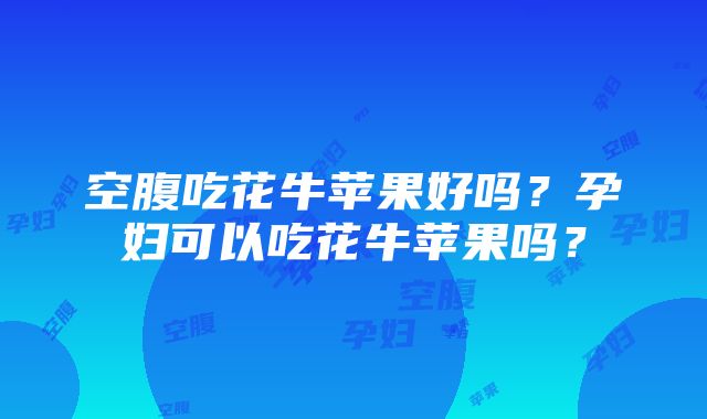 空腹吃花牛苹果好吗？孕妇可以吃花牛苹果吗？