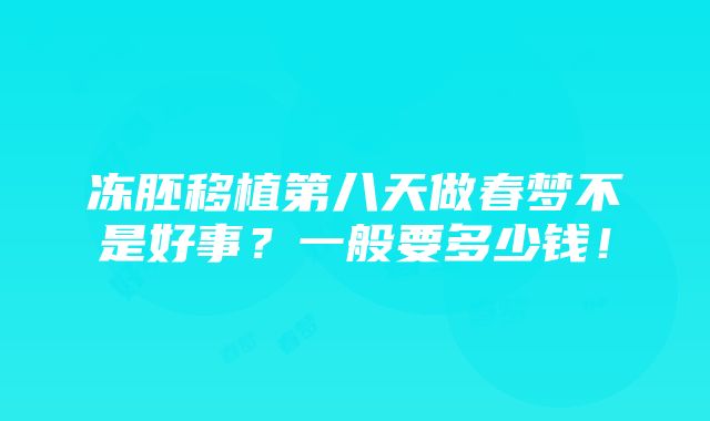 冻胚移植第八天做春梦不是好事？一般要多少钱！