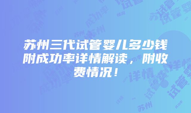 苏州三代试管婴儿多少钱附成功率详情解读，附收费情况！