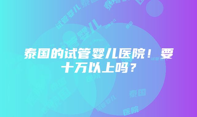 泰国的试管婴儿医院！要十万以上吗？