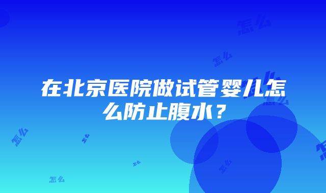 在北京医院做试管婴儿怎么防止腹水？