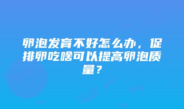 卵泡发育不好怎么办，促排卵吃啥可以提高卵泡质量？