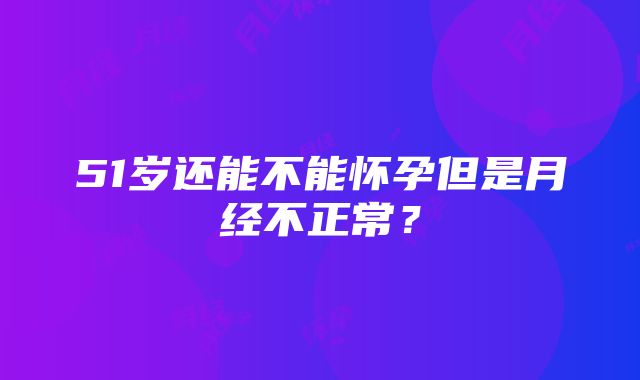 51岁还能不能怀孕但是月经不正常？