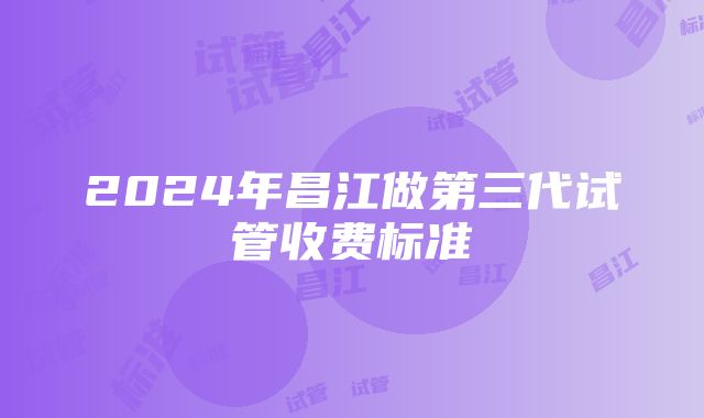 2024年昌江做第三代试管收费标准