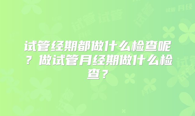 试管经期都做什么检查呢？做试管月经期做什么检查？