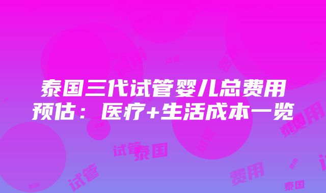 泰国三代试管婴儿总费用预估：医疗+生活成本一览