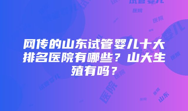 网传的山东试管婴儿十大排名医院有哪些？山大生殖有吗？