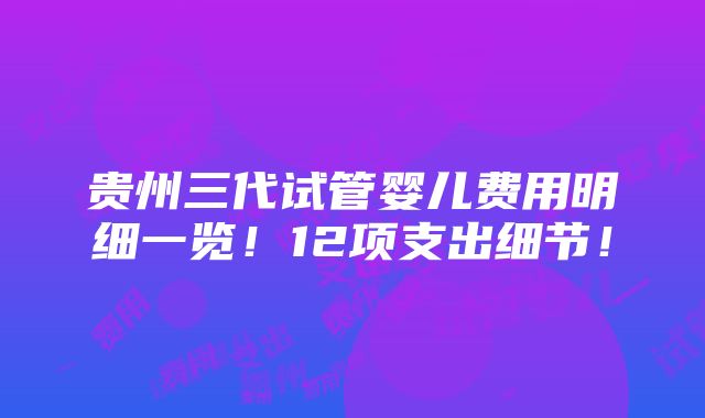 贵州三代试管婴儿费用明细一览！12项支出细节！