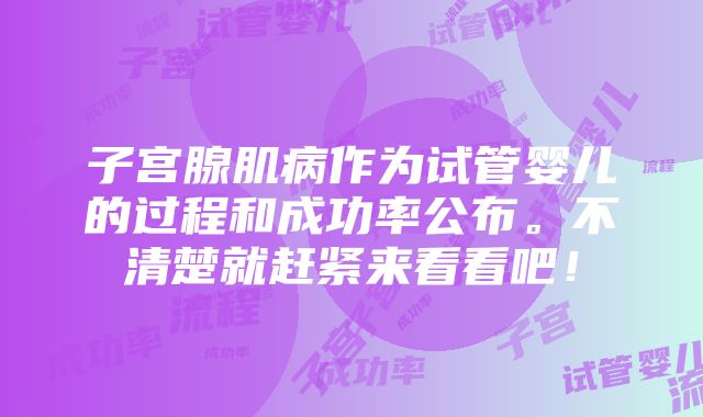 子宫腺肌病作为试管婴儿的过程和成功率公布。不清楚就赶紧来看看吧！