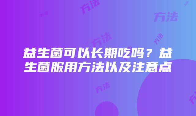 益生菌可以长期吃吗？益生菌服用方法以及注意点