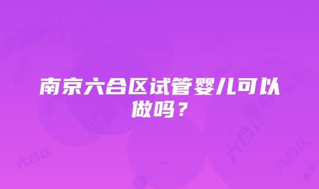 南京六合区试管婴儿可以做吗？