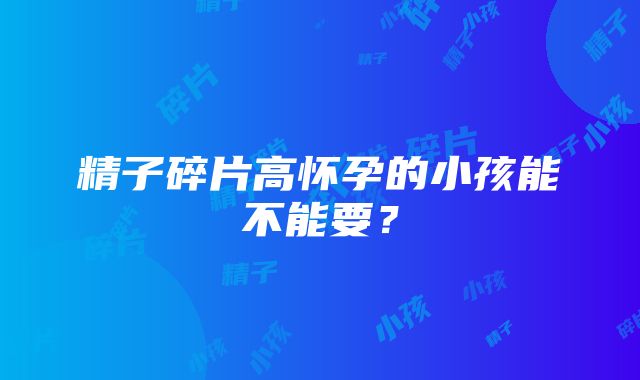 精子碎片高怀孕的小孩能不能要？