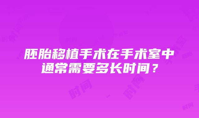 胚胎移植手术在手术室中通常需要多长时间？