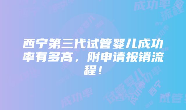 西宁第三代试管婴儿成功率有多高，附申请报销流程！