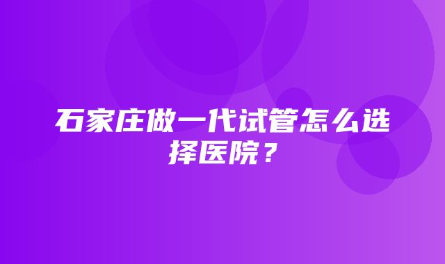 石家庄做一代试管怎么选择医院？