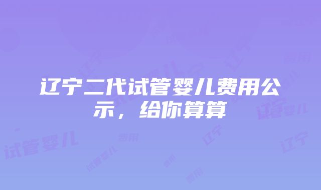 辽宁二代试管婴儿费用公示，给你算算