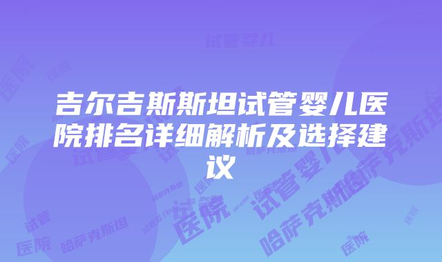 吉尔吉斯斯坦试管婴儿医院排名详细解析及选择建议