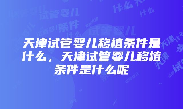 天津试管婴儿移植条件是什么，天津试管婴儿移植条件是什么呢