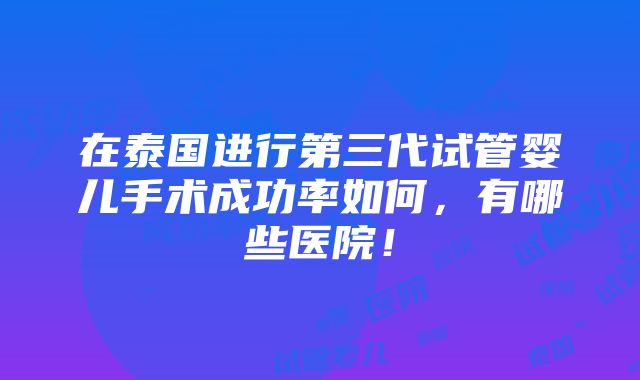 在泰国进行第三代试管婴儿手术成功率如何，有哪些医院！