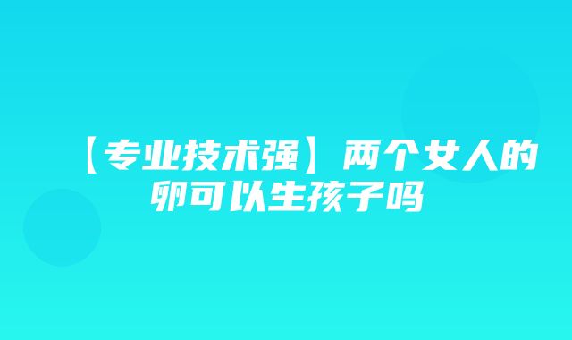 【专业技术强】两个女人的卵可以生孩子吗