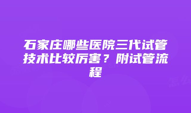 石家庄哪些医院三代试管技术比较厉害？附试管流程