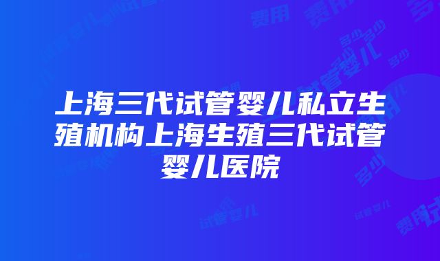 上海三代试管婴儿私立生殖机构上海生殖三代试管婴儿医院