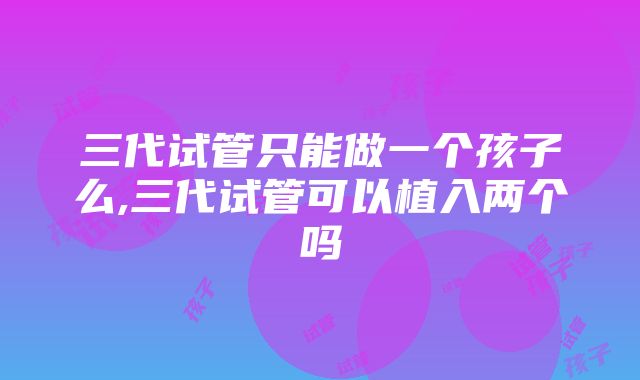 三代试管只能做一个孩子么,三代试管可以植入两个吗