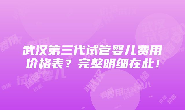 武汉第三代试管婴儿费用价格表？完整明细在此！